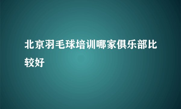 北京羽毛球培训哪家俱乐部比较好