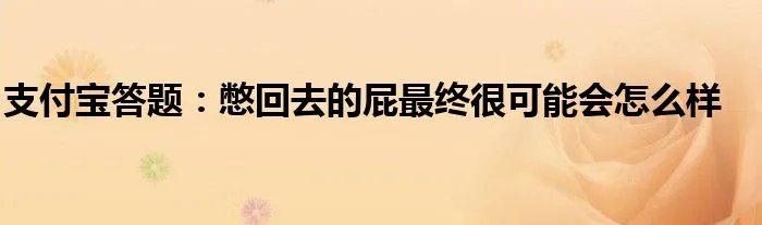 支付宝答题：憋回去的屁最终很可能会怎么样