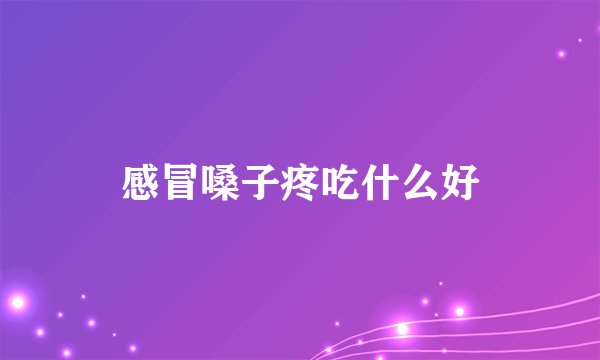 感冒嗓子疼吃什么好