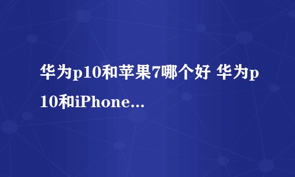 华为p10和苹果7哪个好 华为p10和iPhone7区别对比介绍