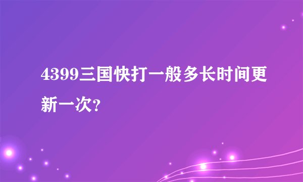 4399三国快打一般多长时间更新一次?