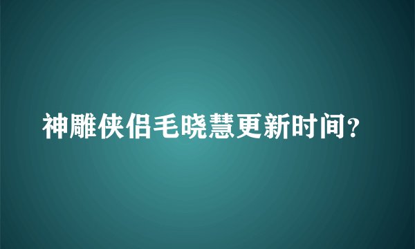 神雕侠侣毛晓慧更新时间?