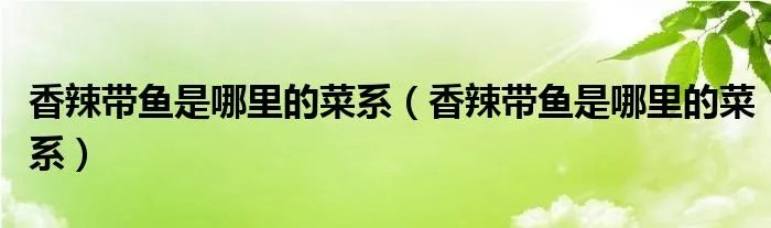 香辣带鱼是哪里的菜系(香辣带鱼是哪里的菜系)