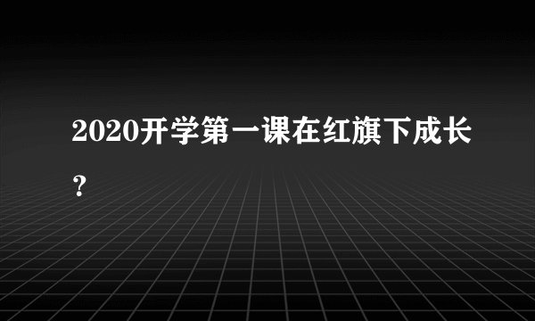 2020开学第一课在红旗下成长?
