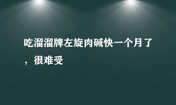 吃溜溜牌左旋肉碱快一个月了，很难受