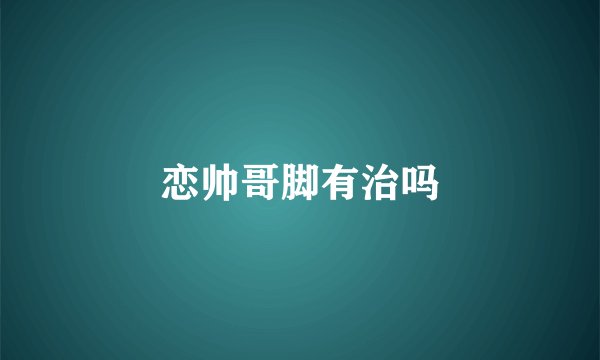 恋帅哥脚有治吗