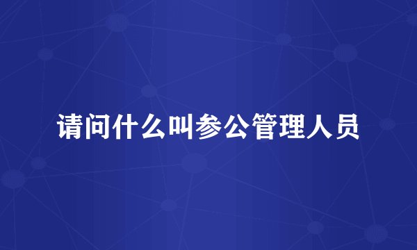 请问什么叫参公管理人员