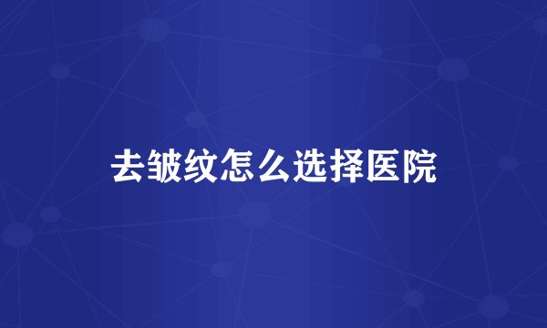 去皱纹怎么选择医院