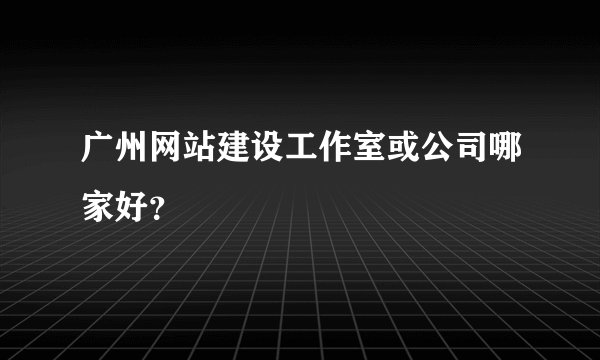 广州网站建设工作室或公司哪家好？