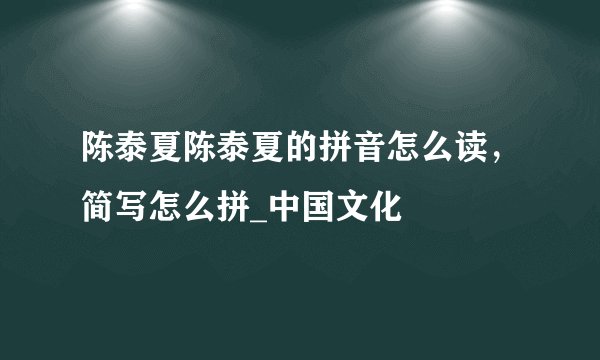 陈泰夏陈泰夏的拼音怎么读，简写怎么拼_中国文化