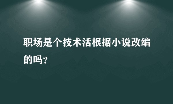 职场是个技术活根据小说改编的吗？