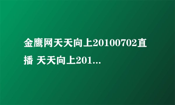 金鹰网天天向上20100702直播 天天向上20100702在线观看 湖南卫视天天向上20100702现场直播