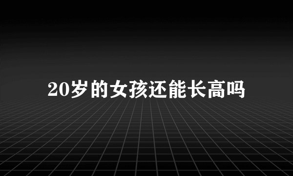20岁的女孩还能长高吗