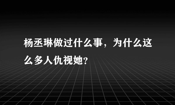 杨丞琳做过什么事，为什么这么多人仇视她？