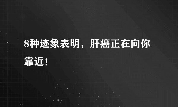 8种迹象表明，肝癌正在向你靠近！