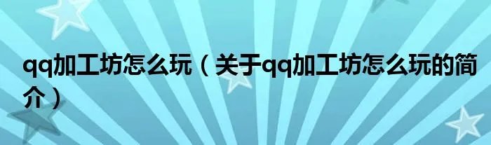 qq加工坊怎么玩（关于qq加工坊怎么玩的简介）