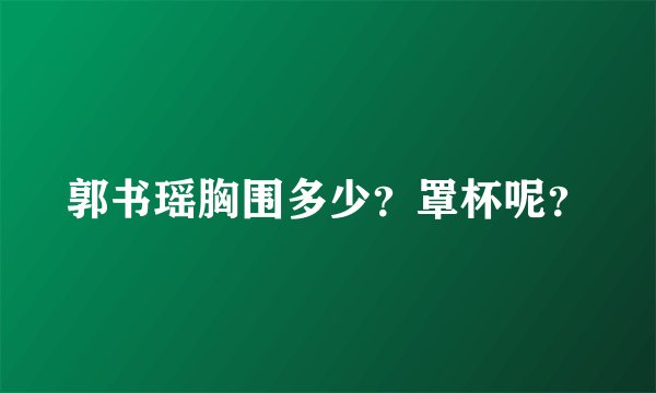 郭书瑶胸围多少？罩杯呢？