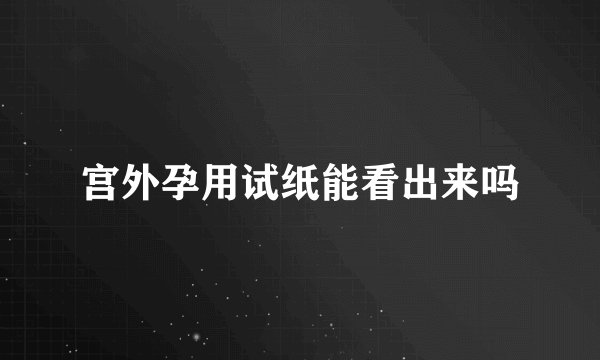 宫外孕用试纸能看出来吗