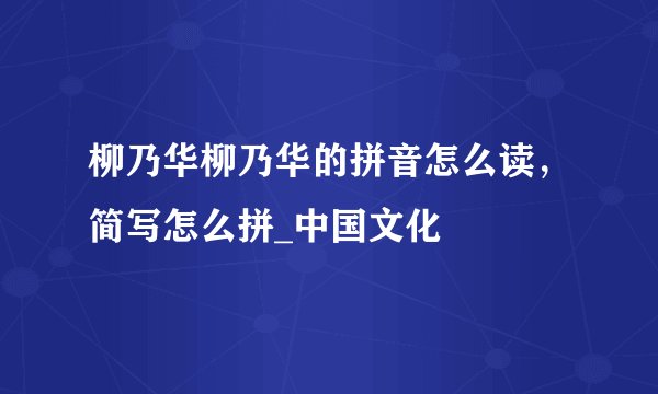 柳乃华柳乃华的拼音怎么读，简写怎么拼_中国文化