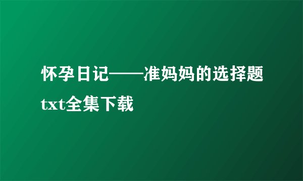怀孕日记——准妈妈的选择题txt全集下载