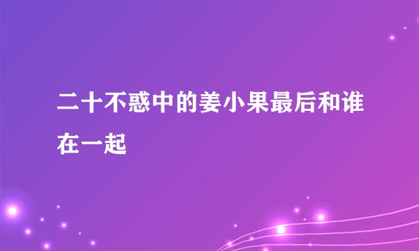 二十不惑中的姜小果最后和谁在一起