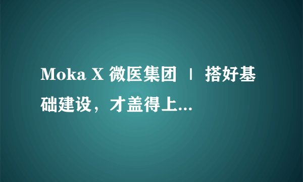 Moka X 微医集团 ｜ 搭好基础建设，才盖得上摩天大楼