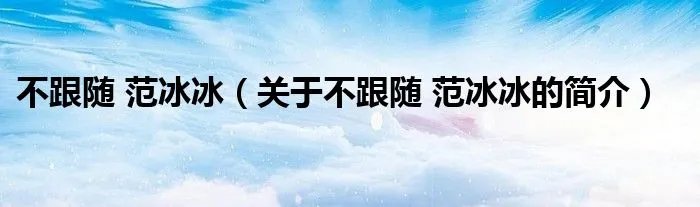 不跟随 范冰冰（关于不跟随 范冰冰的简介）