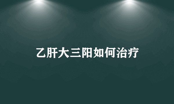 乙肝大三阳如何治疗
