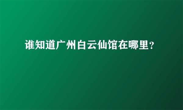 谁知道广州白云仙馆在哪里？
