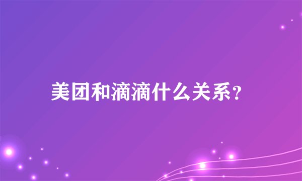 美团和滴滴什么关系？