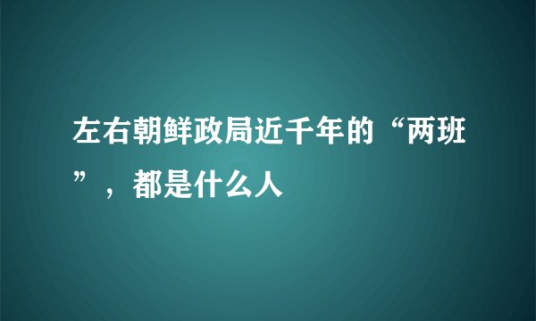 左右朝鲜政局近千年的“两班”，都是什么人