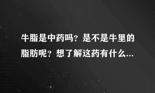 牛脂是中药吗？是不是牛里的脂肪呢？想了解这药有什么好的功效？