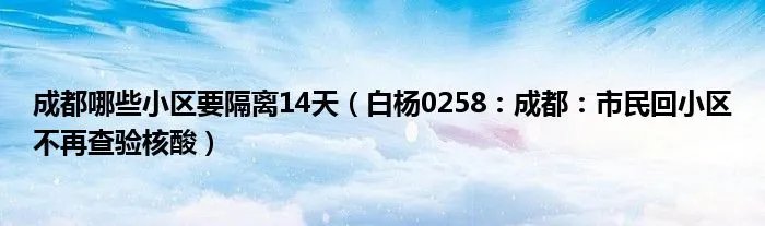 成都哪些小区要隔离14天（白杨0258：成都：市民回小区不再查验核酸）