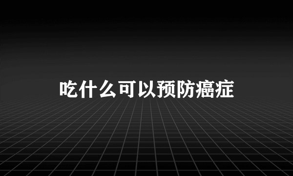 吃什么可以预防癌症