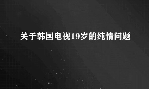 关于韩国电视19岁的纯情问题