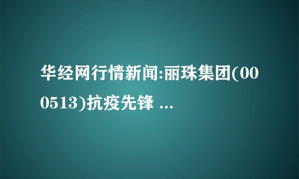 华经网行情新闻:丽珠集团(000513)抗疫先锋 试剂盒带来新期待
