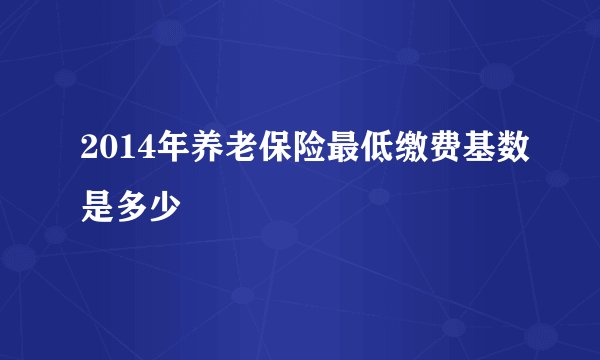 2014年养老保险最低缴费基数是多少
