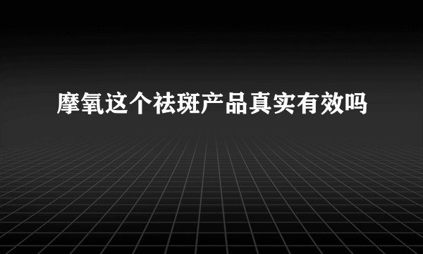 摩氧这个祛斑产品真实有效吗