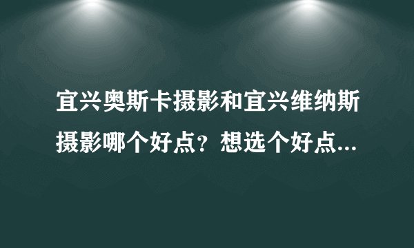 宜兴奥斯卡摄影和宜兴维纳斯摄影哪个好点？想选个好点的婚纱店拍，希望拍过这2家的解答，万分感情大家。