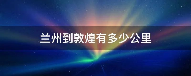 兰州到敦煌有多少公里