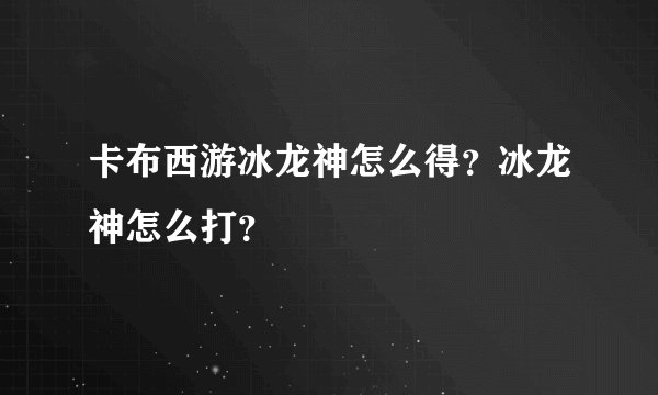 卡布西游冰龙神怎么得？冰龙神怎么打？