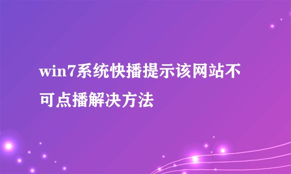 win7系统快播提示该网站不可点播解决方法