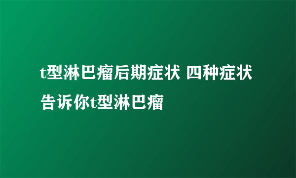 t型淋巴瘤后期症状 四种症状告诉你t型淋巴瘤