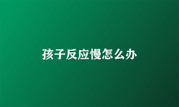 孩子反应慢怎么办