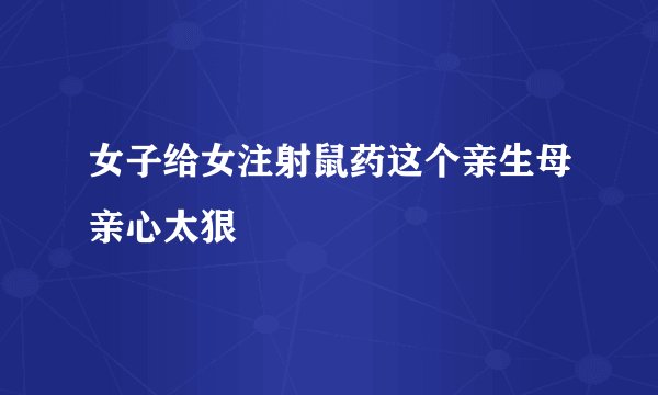 女子给女注射鼠药这个亲生母亲心太狠