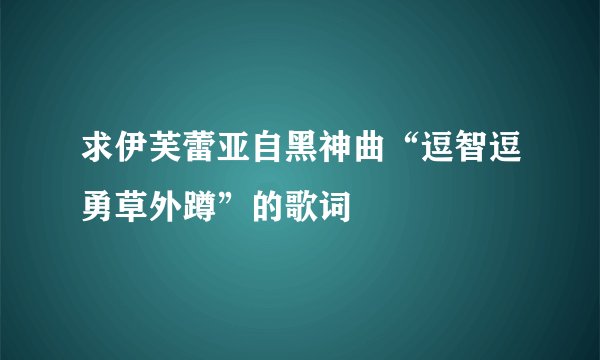 求伊芙蕾亚自黑神曲“逗智逗勇草外蹲”的歌词