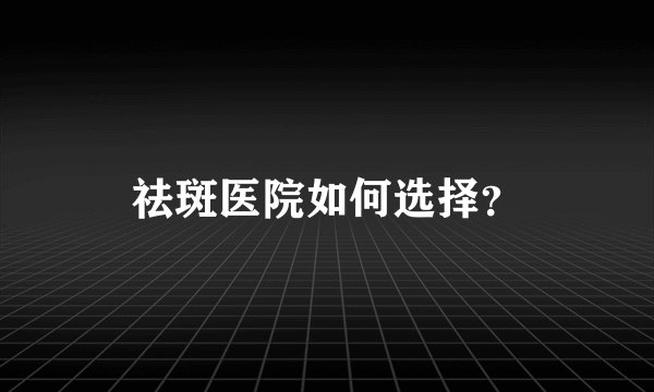 祛斑医院如何选择？