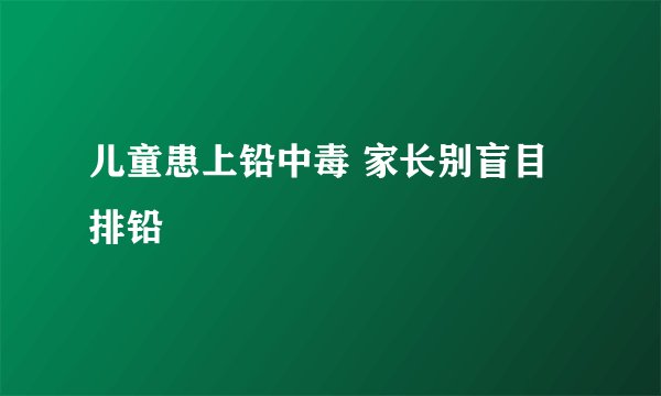 儿童患上铅中毒 家长别盲目排铅