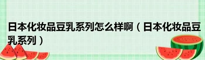 日本化妆品豆乳系列怎么样啊(日本化妆品豆乳系列)