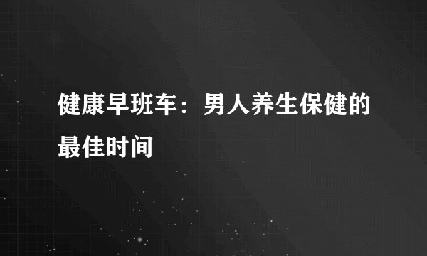 健康早班车：男人养生保健的最佳时间